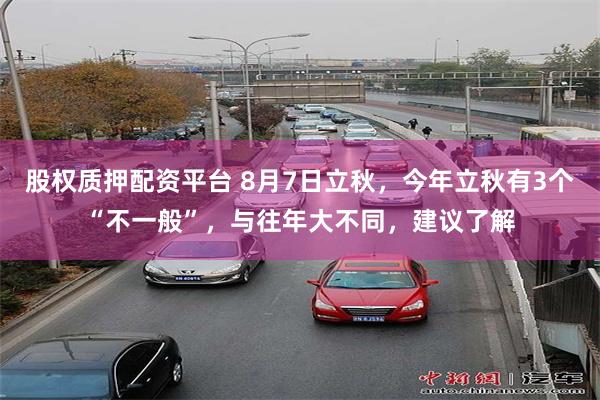 股权质押配资平台 8月7日立秋，今年立秋有3个“不一般”，与往年大不同，建议了解
