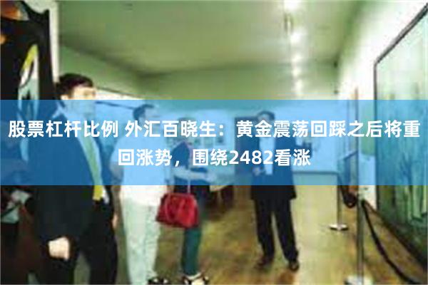 股票杠杆比例 外汇百晓生：黄金震荡回踩之后将重回涨势，围绕2482看涨