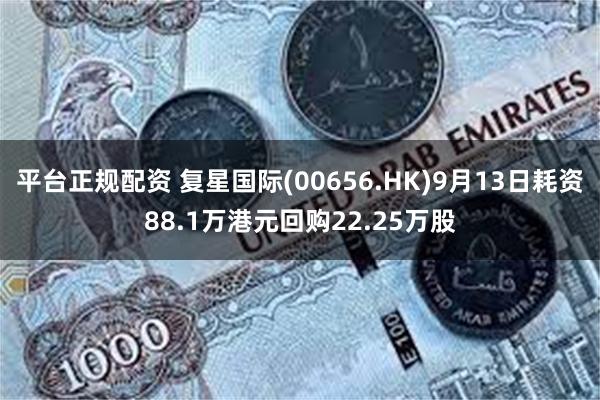 平台正规配资 复星国际(00656.HK)9月13日耗资88.1万港元回购22.25万股