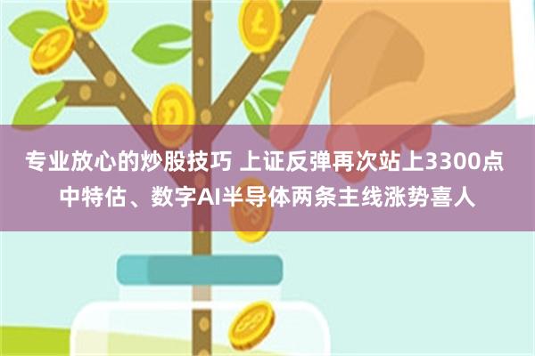专业放心的炒股技巧 上证反弹再次站上3300点 中特估、数字AI半导体两条主线涨势喜人