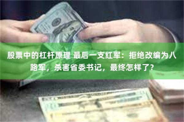 股票中的杠杆原理 最后一支红军：拒绝改编为八路军，杀害省委书记，最终怎样了？