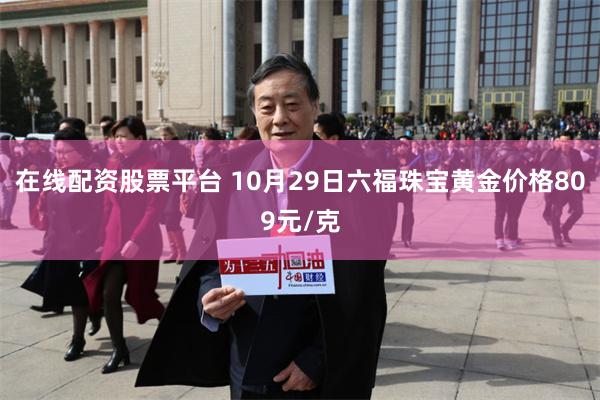 在线配资股票平台 10月29日六福珠宝黄金价格809元/克