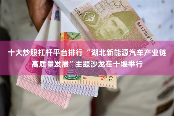 十大炒股杠杆平台排行 “湖北新能源汽车产业链高质量发展”主题沙龙在十堰举行