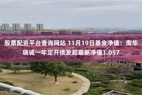 股票配资平台查询网站 11月19日基金净值：南华瑞诚一年定开债发起最新净值1.057