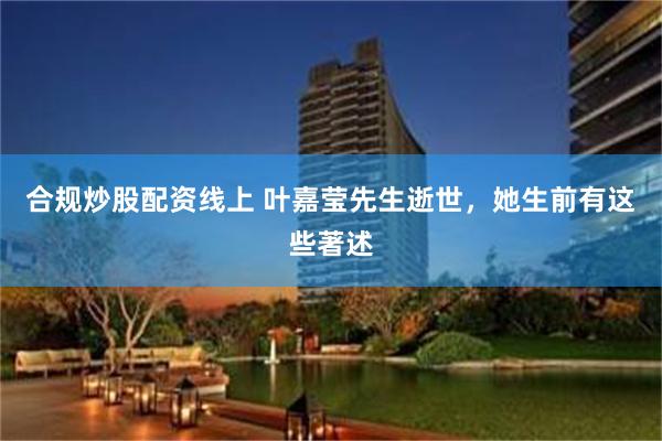 合规炒股配资线上 叶嘉莹先生逝世，她生前有这些著述