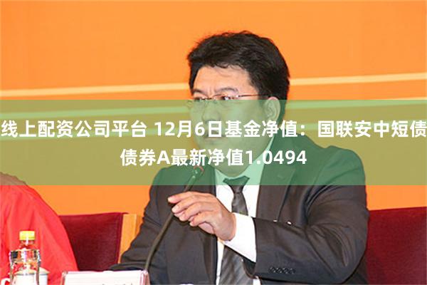 线上配资公司平台 12月6日基金净值：国联安中短债债券A最新净值1.0494