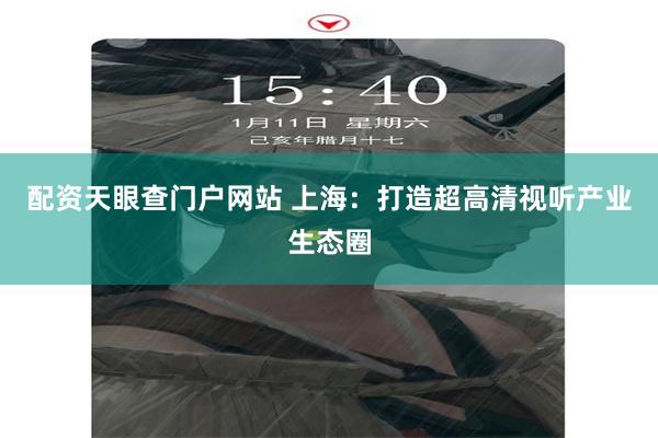 配资天眼查门户网站 上海：打造超高清视听产业生态圈