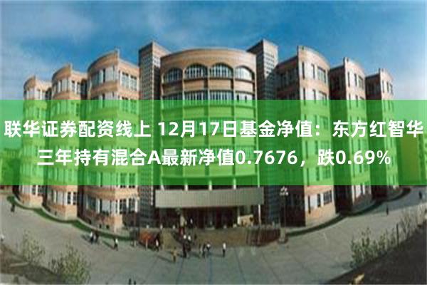 联华证券配资线上 12月17日基金净值：东方红智华三年持有混合A最新净值0.7676，跌0.69%