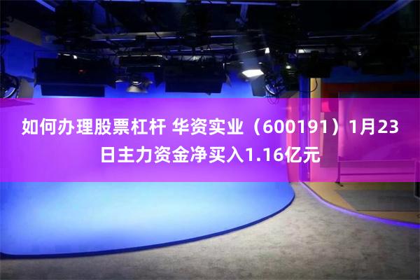 如何办理股票杠杆 华资实业（600191）1月23日主力资金净买入1.16亿元