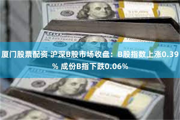 厦门股票配资 沪深B股市场收盘：B股指数上涨0.39% 成份B指下跌0.06%