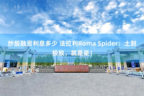 炒股融资利息多少 法拉利Roma Spider：土到极致，就是豪！