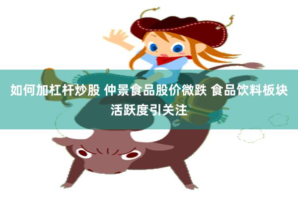 如何加杠杆炒股 仲景食品股价微跌 食品饮料板块活跃度引关注