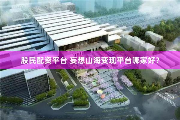 股民配资平台 妄想山海变现平台哪家好？