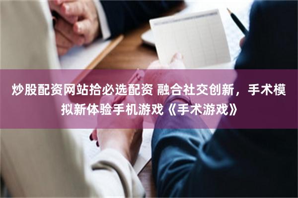 炒股配资网站拾必选配资 融合社交创新，手术模拟新体验手机游戏《手术游戏》