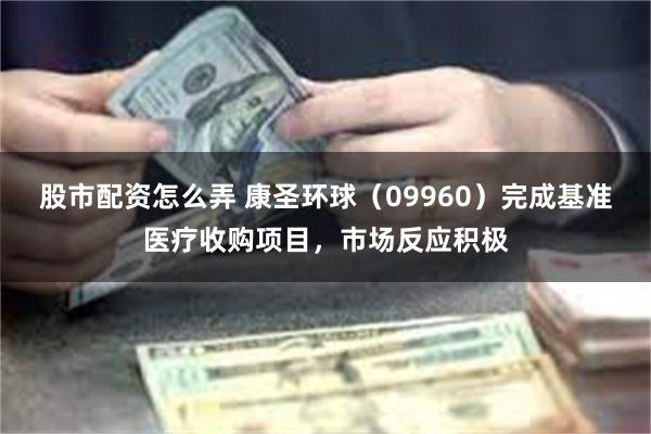 股市配资怎么弄 康圣环球（09960）完成基准医疗收购项目，市场反应积极