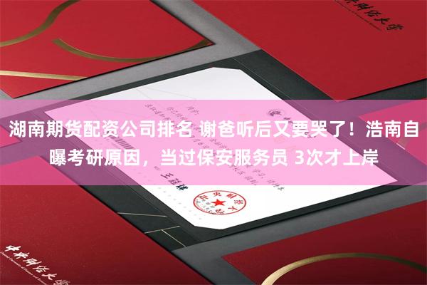 湖南期货配资公司排名 谢爸听后又要哭了！浩南自曝考研原因，当过保安服务员 3次才上岸