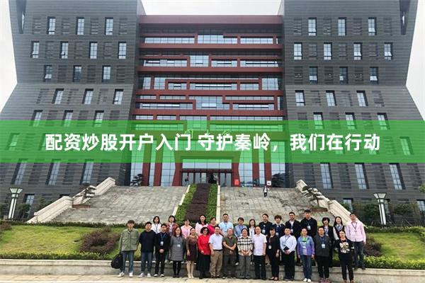 配资炒股开户入门 守护秦岭，我们在行动