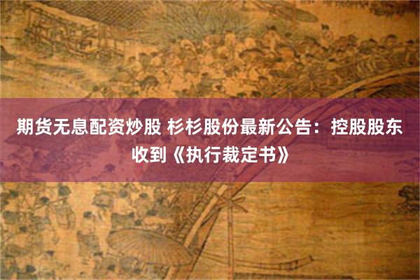 期货无息配资炒股 杉杉股份最新公告：控股股东收到《执行裁定书》