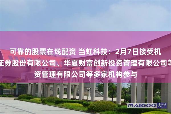 可靠的股票在线配资 当虹科技：2月7日接受机构调研，中信证券股份有限公司、华夏财富创新投资管理有限公司等多家机构参与