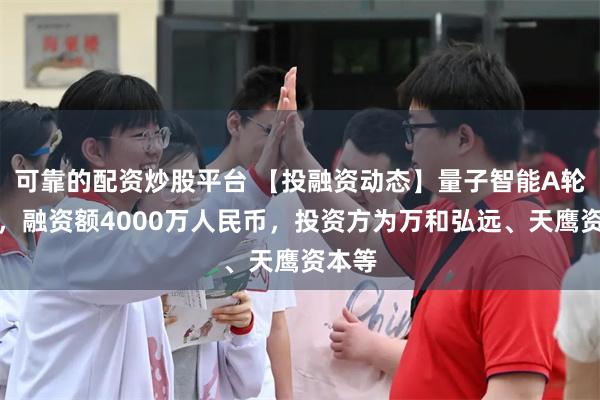 可靠的配资炒股平台 【投融资动态】量子智能A轮融资，融资额4000万人民币，投资方为万和弘远、天鹰资本等