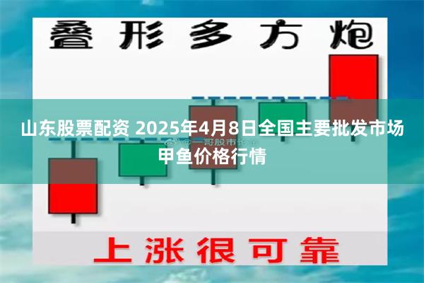 山东股票配资 2025年4月8日全国主要批发市场甲鱼价格行情