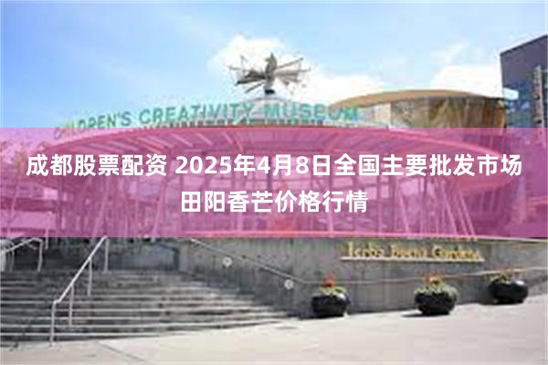 成都股票配资 2025年4月8日全国主要批发市场田阳香芒价格行情