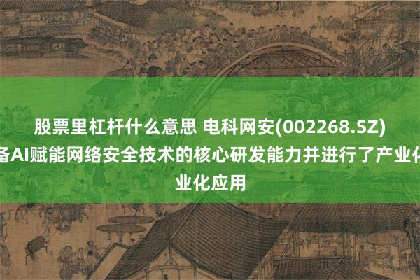 股票里杠杆什么意思 电科网安(002268.SZ)：具备AI赋能网络安全技术的核心研发能力并进行了产业化应用