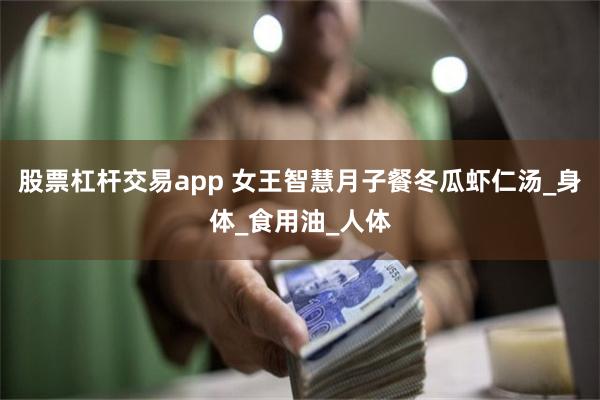 股票杠杆交易app 女王智慧月子餐冬瓜虾仁汤_身体_食用油_人体