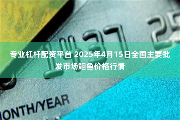 专业杠杆配资平台 2025年4月15日全国主要批发市场鮰鱼价格行情