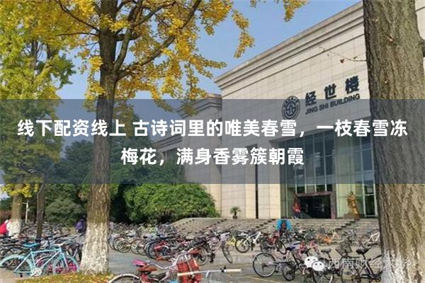 线下配资线上 古诗词里的唯美春雪，一枝春雪冻梅花，满身香雾簇朝霞