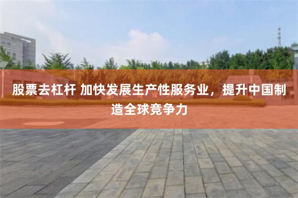 股票去杠杆 加快发展生产性服务业，提升中国制造全球竞争力