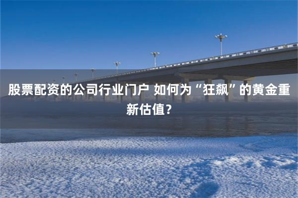股票配资的公司行业门户 如何为“狂飙”的黄金重新估值？