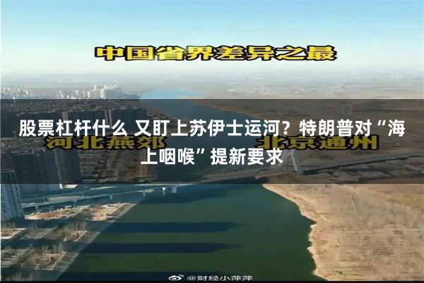 股票杠杆什么 又盯上苏伊士运河？特朗普对“海上咽喉”提新要求