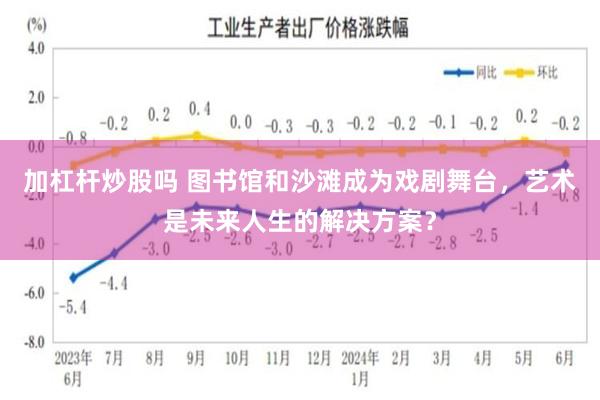 加杠杆炒股吗 图书馆和沙滩成为戏剧舞台，艺术是未来人生的解决方案？