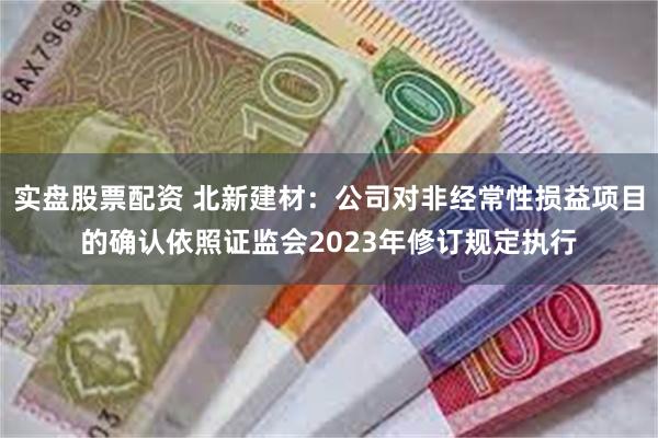 实盘股票配资 北新建材：公司对非经常性损益项目的确认依照证监会2023年修订规定执行