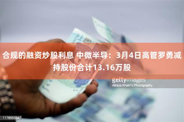 合规的融资炒股利息 中微半导：3月4日高管罗勇减持股份合计13.16万股