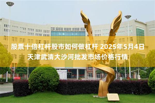 股票十倍杠杆股市如何做杠杆 2025年5月4日天津武清大沙河批发市场价格行情