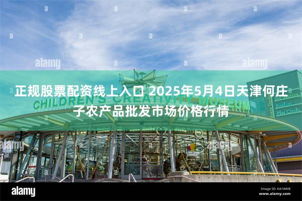 正规股票配资线上入口 2025年5月4日天津何庄子农产品批发市场价格行情