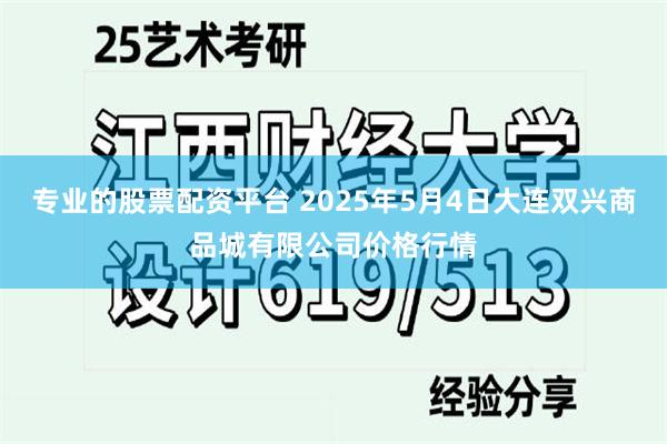 专业的股票配资平台 2025年5月4日大连双兴商品城有限公司价格行情