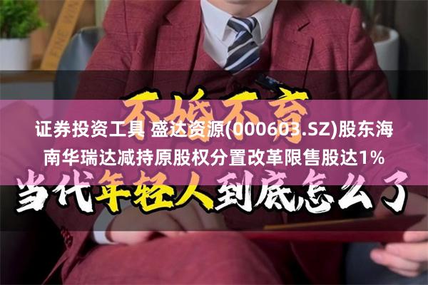 证券投资工具 盛达资源(000603.SZ)股东海南华瑞达减持原股权分置改革限售股达1%