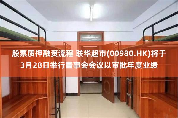 股票质押融资流程 联华超市(00980.HK)将于3月28日举行董事会会议以审批年度业绩