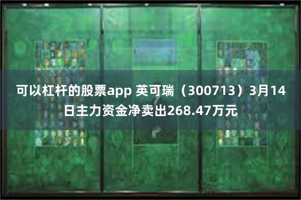 可以杠杆的股票app 英可瑞（300713）3月14日主力资金净卖出268.47万元