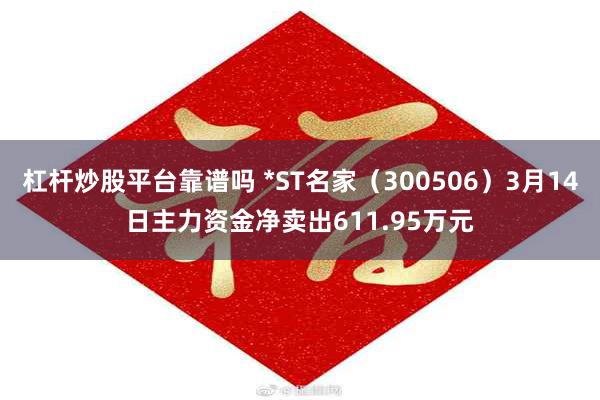 杠杆炒股平台靠谱吗 *ST名家（300506）3月14日主力资金净卖出611.95万元