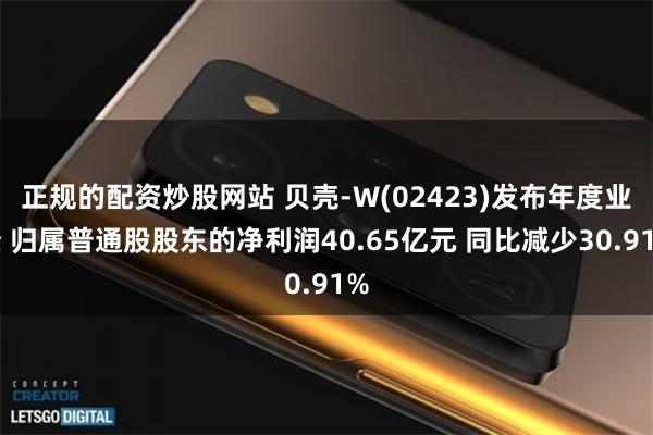 正规的配资炒股网站 贝壳-W(02423)发布年度业绩 归属普通股股东的净利润40.65亿元 同比减少30.91%
