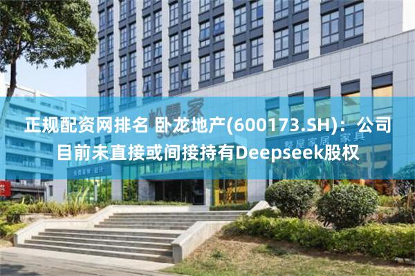 正规配资网排名 卧龙地产(600173.SH)：公司目前未直接或间接持有Deepseek股权