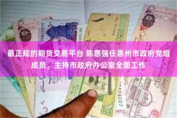 最正规的期货交易平台 陈惠强任惠州市政府党组成员，主持市政府办公室全面工作