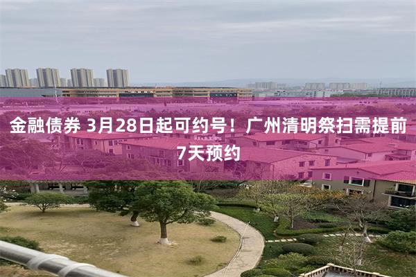 金融债券 3月28日起可约号！广州清明祭扫需提前7天预约