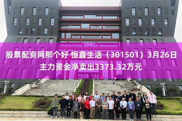 股票配资网那个好 恒鑫生活（301501）3月26日主力资金净卖出3373.32万元