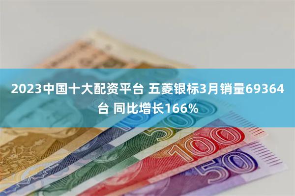 2023中国十大配资平台 五菱银标3月销量69364台 同比增长166%