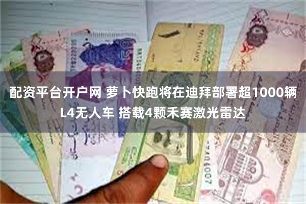 配资平台开户网 萝卜快跑将在迪拜部署超1000辆L4无人车 搭载4颗禾赛激光雷达